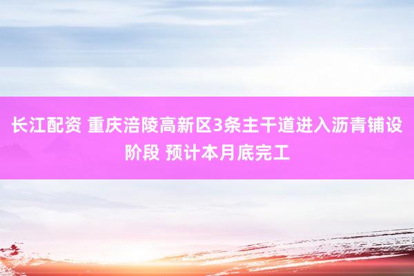 长江配资 重庆涪陵高新区3条主干道进入沥青铺设阶段 预计本月底完工
