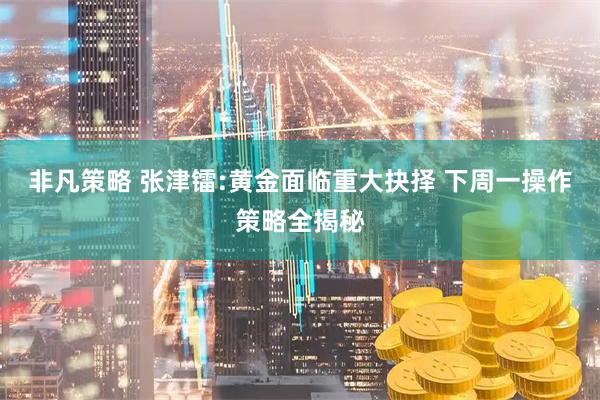 非凡策略 张津镭:黄金面临重大抉择 下周一操作策略全揭秘