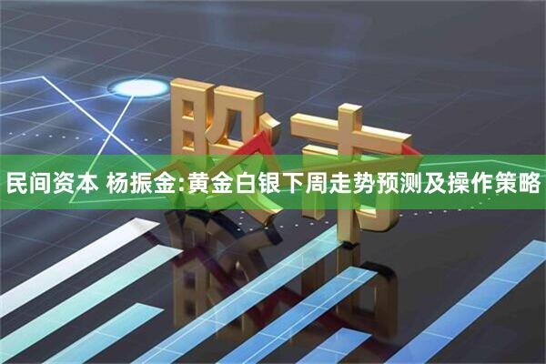 民间资本 杨振金:黄金白银下周走势预测及操作策略