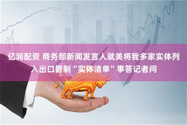 亿润配资 商务部新闻发言人就美将我多家实体列入出口管制“实体清单”事答记者问