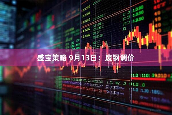盛宝策略 9月13日：废钢调价