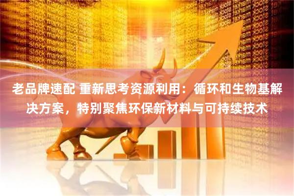 老品牌速配 重新思考资源利用：循环和生物基解决方案，特别聚焦环保新材料与可持续技术