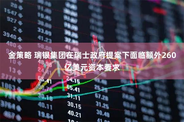 金策略 瑞银集团在瑞士政府提案下面临额外260亿美元资本要求