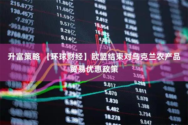升富策略 【环球财经】欧盟结束对乌克兰农产品贸易优惠政策
