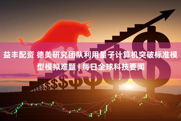 益丰配资 德美研究团队利用量子计算机突破标准模型模拟难题 | 每日全球科技要闻