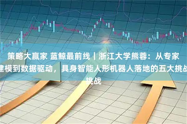 策略大赢家 蓝鲸最前线｜浙江大学熊蓉：从专家建模到数据驱动，具身智能人形机器人落地的五大挑战