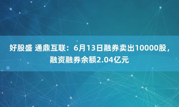 好股盛 通鼎互联：6月13日融券卖出10000股，融资融券余额2.04亿元
