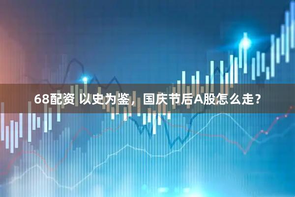 68配资 以史为鉴，国庆节后A股怎么走？