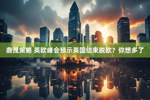 鼎茂策略 英欧峰会预示英国结束脱欧？你想多了