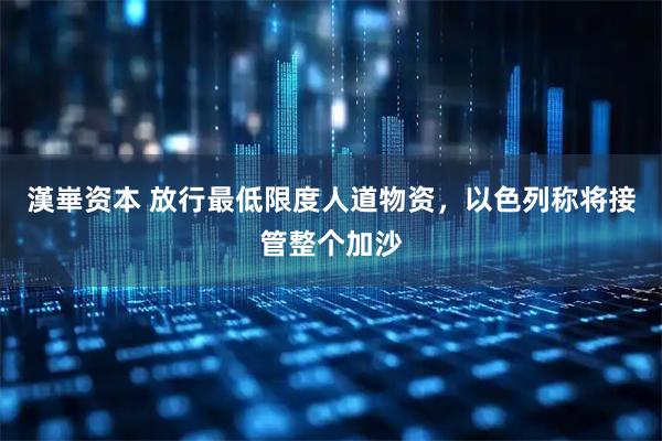 漢崋资本 放行最低限度人道物资，以色列称将接管整个加沙