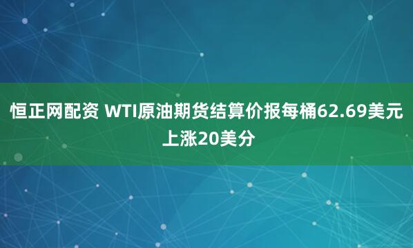 恒正网配资 WTI原油期货结算价报每桶62.69美元 上涨20美分