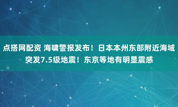 点搭网配资 海啸警报发布!日本本州东部附近海域突发7.5级地震!东京等地有明显震感