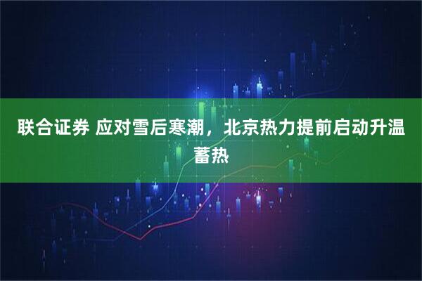 联合证券 应对雪后寒潮，北京热力提前启动升温蓄热