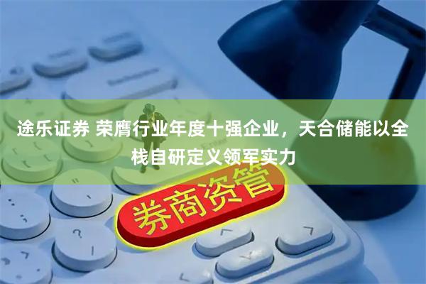 途乐证券 荣膺行业年度十强企业，天合储能以全栈自研定义领军实力