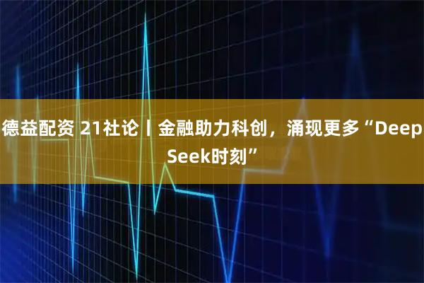 德益配资 21社论丨金融助力科创，涌现更多“DeepSeek时刻”