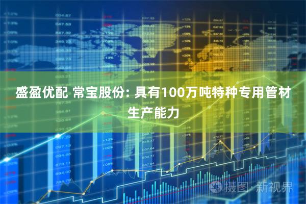 盛盈优配 常宝股份: 具有100万吨特种专用管材生产能力