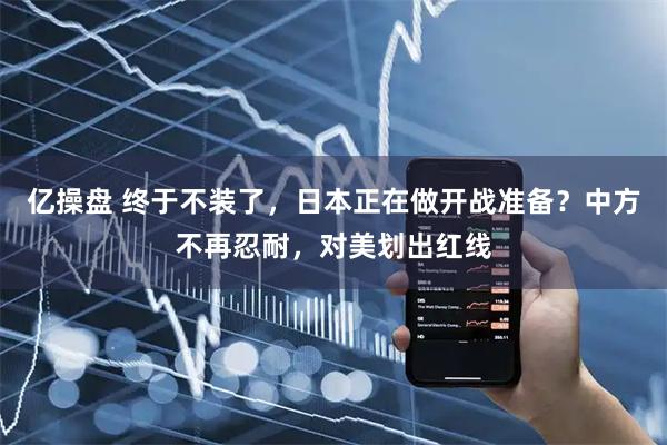 亿操盘 终于不装了，日本正在做开战准备？中方不再忍耐，对美划出红线