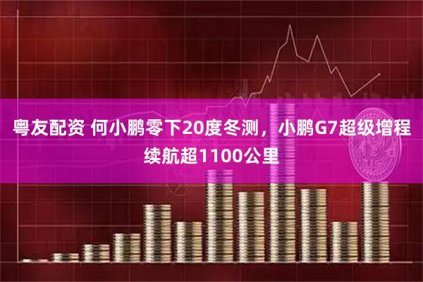 粤友配资 何小鹏零下20度冬测，小鹏G7超级增程续航超1100公里