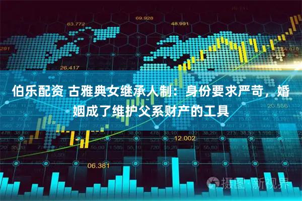 伯乐配资 古雅典女继承人制：身份要求严苛，婚姻成了维护父系财产的工具