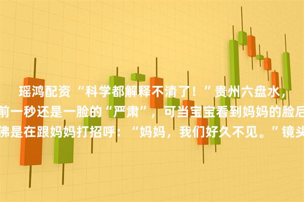 瑶鸿配资 “科学都解释不清了！”贵州六盘水，一刚出生不久的宝宝，前一秒还是一脸的“严肃”，可当宝宝看到妈妈的脸后，瞬间就笑了，仿佛是在跟妈妈打招呼：“妈妈，我们好久不见。”镜头晃动几下，焦距终于对准了。这是2026年1月的贵州六盘水，一段短短几十秒的视频，像是往平静的湖面扔进了一颗深水炸弹。