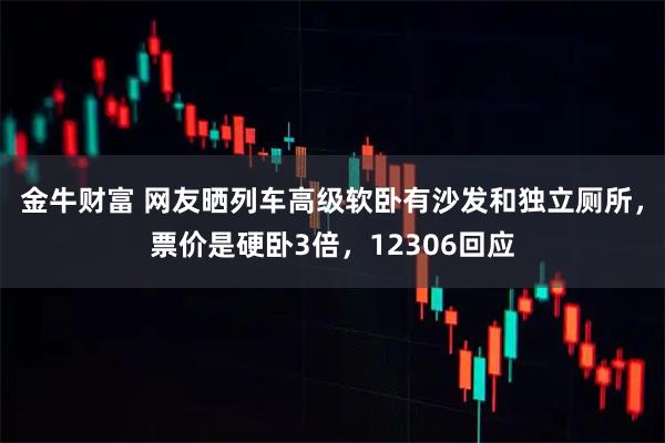 金牛财富 网友晒列车高级软卧有沙发和独立厕所，票价是硬卧3倍，12306回应