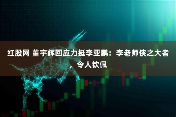 红股网 董宇辉回应力挺李亚鹏：李老师侠之大者，令人钦佩