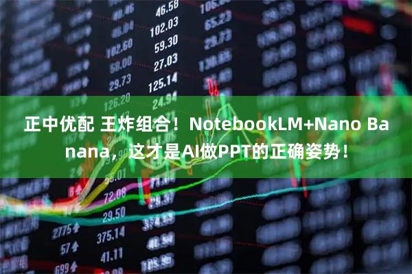 正中优配 王炸组合！NotebookLM+Nano Banana，这才是AI做PPT的正确姿势！