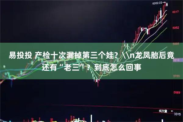易投投 产检十次漏掉第三个娃？\n龙凤胎后竟还有“老三”？到底怎么回事