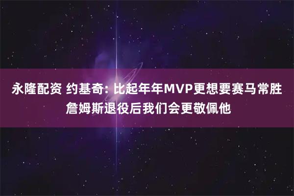 永隆配资 约基奇: 比起年年MVP更想要赛马常胜 詹姆斯退役后我们会更敬佩他