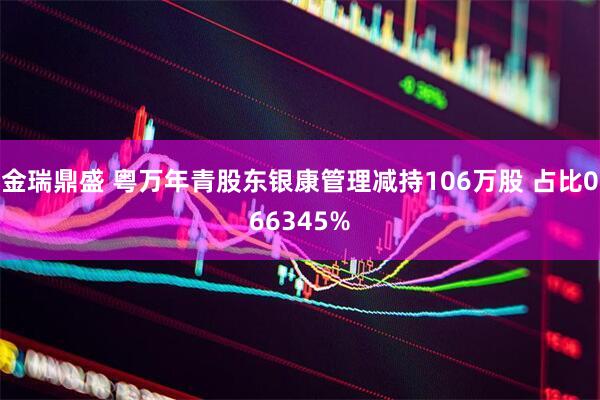 金瑞鼎盛 粤万年青股东银康管理减持106万股 占比066345%