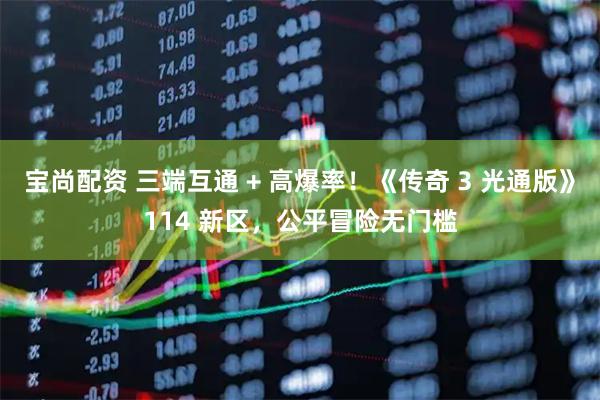 宝尚配资 三端互通 + 高爆率！《传奇 3 光通版》114 新区，公平冒险无门槛