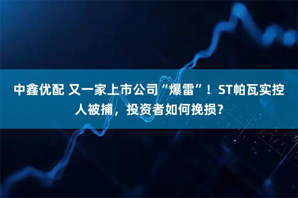 中鑫优配 又一家上市公司“爆雷”!ST帕瓦实控人被捕,投资者如何挽损?