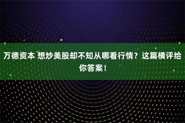 万德资本 想炒美股却不知从哪看行情？这篇横评给你答案！