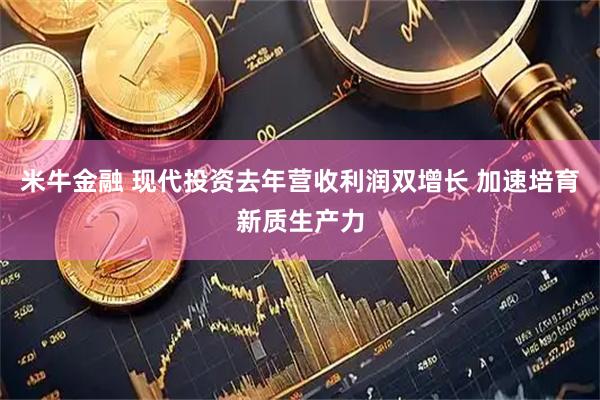 米牛金融 现代投资去年营收利润双增长 加速培育新质生产力