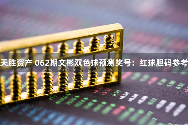 天胜资产 062期文彬双色球预测奖号：红球胆码参考