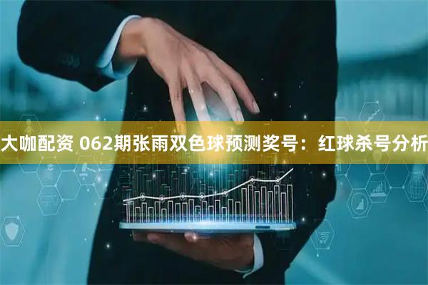 大咖配资 062期张雨双色球预测奖号:红球杀号分析
